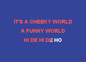 IT'S A CHEEKY WORLD
A F UNNY WORLD

HI DE HI DE H0