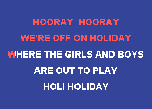 HOORAY HOORAY
WE'RE OFF ON HOLIDAY
WHERE THE GIRLS AND BOYS
ARE OUT TO PLAY
HOLI HOLIDAY