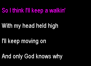 So I think I'll keep a walkin'
With my head held high

I'll keep moving on

And only God knows why