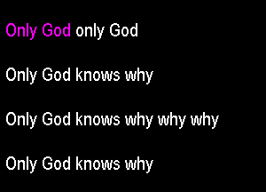 Only God only God

Only God knows why

Only God knows why why why

Only God knows why