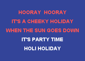 HOORAY HOORAY
IT'S A CHEEKY HOLIDAY
WHEN THE SUN GOES DOWN
IT'S PARTY TIME
HOLI HOLIDAY