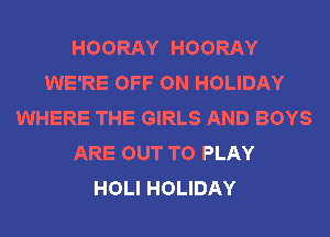 HOORAY HOORAY
WE'RE OFF ON HOLIDAY
WHERE THE GIRLS AND BOYS
ARE OUT TO PLAY
HOLI HOLIDAY