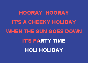 HOORAY HOORAY
IT'S A CHEEKY HOLIDAY
WHEN THE SUN GOES DOWN
IT'S PARTY TIME
HOLI HOLIDAY
