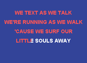 WE TEXT AS WE TALK
WE'RE RUNNING AS WE WALK
'CAUSE WE SURF OUR
LI'ITLE SOULS AWAY