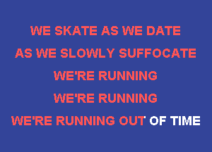 WE SKATE AS WE DATE
AS WE SLOWLY SUFFOCATE
WE'RE RUNNING
WE'RE RUNNING
WE'RE RUNNING OUT OF TIME