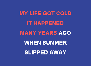 MY LIFE GOT COLD
IT HAPPENED
MANY YEARS AGO

WHEN SUMMER
SLIPPED AWAY