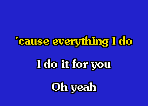 'cause everything I do

I do it for you

Oh yeah