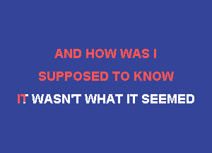 AND HOW WAS l
SUPPOSED TO KNOW

IT WASN'I' WHAT IT SEEMED