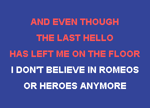 AND EVEN THOUGH
THE LAST HELLO
HAS LEFT ME ON THE FLOOR
I DON'T BELIEVE IN ROMEOS
OR HEROES ANYMORE