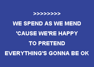 WE SPEND AS WE MEND
'CAUSE WE'RE HAPPY
TO PRETEND
EVERYTHING'S GONNA BE OK
