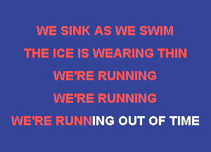 WE SINK AS WE SWIM
THE ICE IS WEARING THIN
WE'RE RUNNING
WE'RE RUNNING
WE'RE RUNNING OUT OF TIME