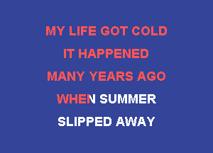 MY LIFE GOT COLD
IT HAPPENED
MANY YEARS AGO

WHEN SUMMER
SLIPPED AWAY