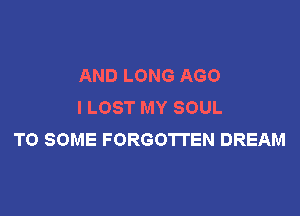 AND LONG AGO
I LOST MY SOUL

TO SOME FORGOTTEN DREAM