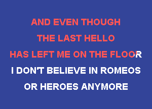 AND EVEN THOUGH
THE LAST HELLO
HAS LEFT ME ON THE FLOOR
I DON'T BELIEVE IN ROMEOS
OR HEROES ANYMORE