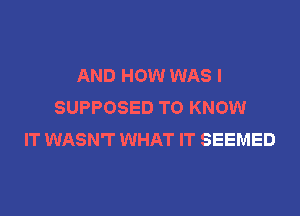 AND HOW WAS l
SUPPOSED TO KNOW

IT WASN'I' WHAT IT SEEMED