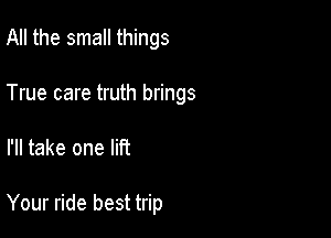 All the small things

True care truth brings

I'll take one lift

Your ride best trip