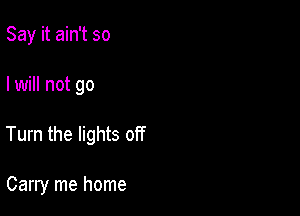 Say it ain't so

I will not go

Turn the lights off

Carry me home