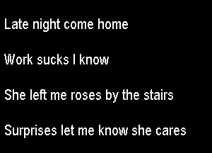 Late night come home

Work sucks I know

She left me roses by the stairs

Surprises let me know she cares