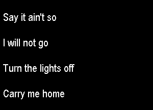 Say it ain't so

I will not go

Turn the lights off

Carry me home