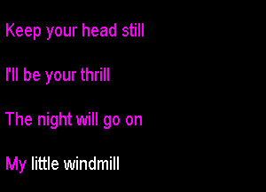 Keep your head still

I'll be your thrill

The night will go on

My little windmill
