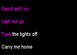 Say it ain't so

I will not go

Turn the lights off

Carry me home