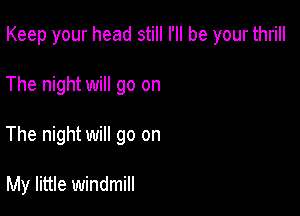 Keep your head still I'll be your thrill

The night will go on
The night will go on

My little windmill