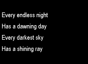 Every endless night
Has a dawning day

Every darkest sky

Has a shining ray