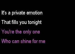 Ifs a private emotion

That fills you tonight

You're the only one

Who can shine for me