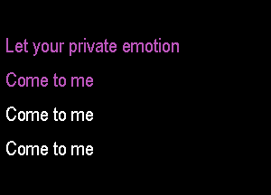 Let your private emotion

Come to me
Come to me

Come to me