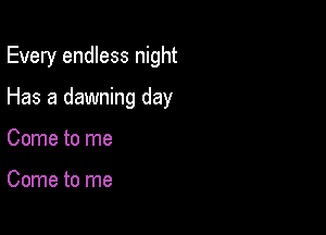 Every endless night

Has a dawning day
Come to me

Come to me