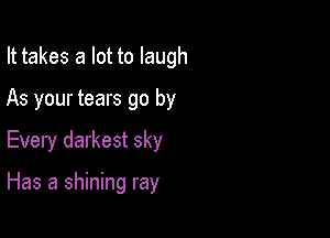 It takes a lot to laugh
As your tears go by
Every darkest sky

Has a shining ray