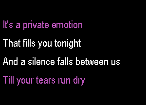 Ifs a private emotion

That fills you tonight

And a silence falls between us

Till your tears run dry