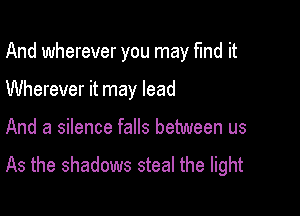 And wherever you may fund it

Wherever it may lead
And a silence falls between us

As the shadows steal the light