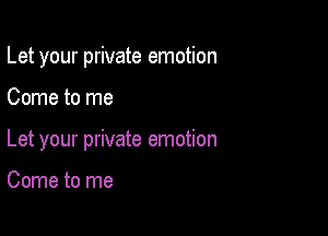 Let your private emotion

Come to me

Let your private emotion

Come to me
