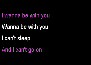 I wanna be with you

Wanna be with you

I can't sleep

And I can't go on