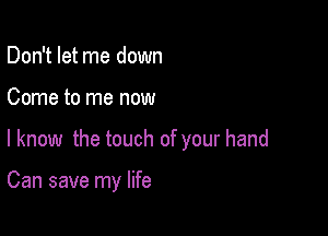 Don't let me down

Come to me now

I know the touch of your hand

Can save my life
