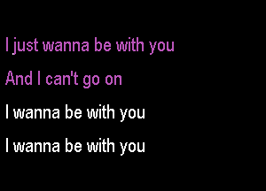 I just wanna be with you
And I can't go on

lwanna be with you

lwanna be with you