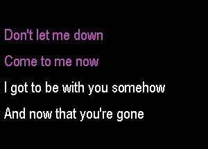 Don't let me down

Come to me now

I got to be with you somehow

And now that you're gone