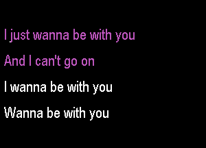 I just wanna be with you

And I can't go on
lwanna be with you

Wanna be with you