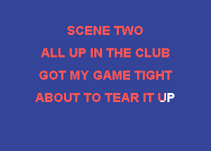 SCENE TWO
ALL UP IN THE CLUB
GOT MY GAME TIGHT

ABOUT T0 TEAR IT UP