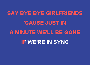 SAY BYE BYE GIRLFRIENDS
'CAUSE JUST IN
A MINUTE WE'LL BE GONE
IF WE'RE IN SYNC
