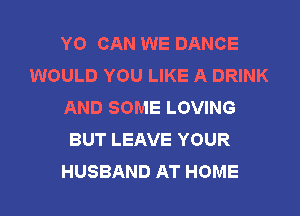 YO CAN WE DANCE
WOULD YOU LIKE A DRINK
AND SOME LOVING
BUT LEAVE YOUR
HUSBAND AT HOME