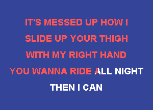 IT'S MESSED UP HOW I
SLIDE UP YOUR THIGH
WITH MY RIGHT HAND
YOU WANNA RIDE ALL NIGHT
THEN I CAN