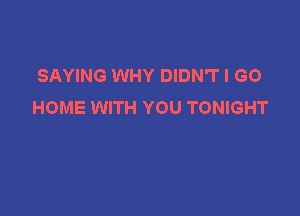 SAYING WHY DIDN'T I GO
HOME WITH YOU TONIGHT