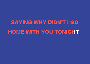 SAYING WHY DIDN'T I GO
HOME WITH YOU TONIGHT