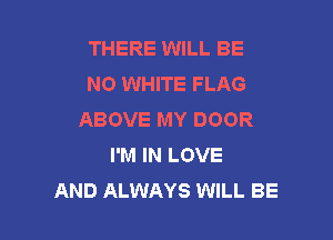 THERE WILL BE
N0 WHITE FLAG
ABOVE MY DOOR

I'M IN LOVE
AND ALWAYS WILL BE