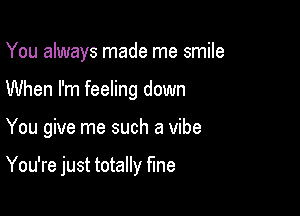 You always made me smile
When I'm feeling down

You give me such a vibe

You're just totally fine