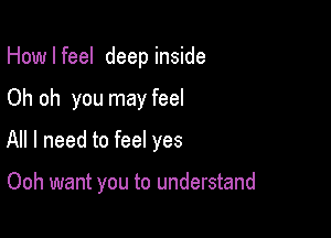 How I feel deep inside

Oh oh you may feel

All I need to feel yes

Ooh want you to understand