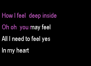 How I feel deep inside

Oh oh you may feel

All I need to feel yes

In my heart