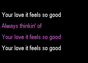 Your love it feels so good
Always thinkin' of

Your love it feels so good

Your love it feels so good